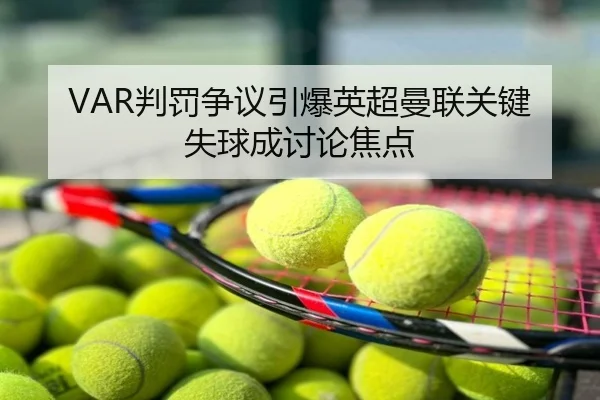 VAR判罚争议引爆英超曼联关键失球成讨论焦点