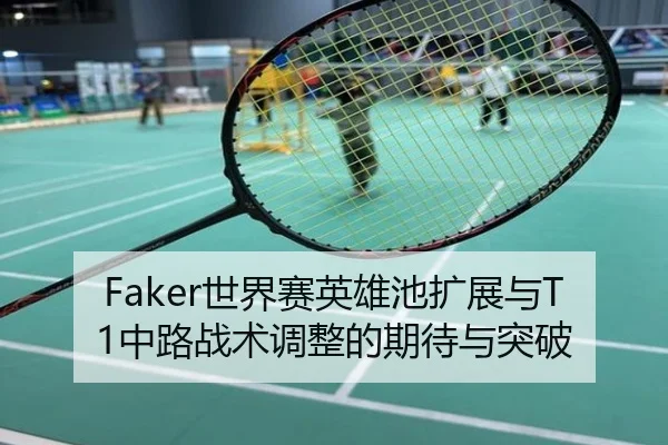 Faker世界赛英雄池扩展与T1中路战术调整的期待与突破