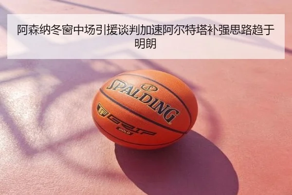 阿森纳冬窗中场引援谈判加速阿尔特塔补强思路趋于明朗