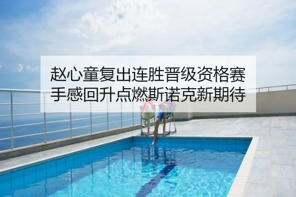赵心童复出连胜晋级资格赛 手感回升点燃斯诺克新期待（CBA）